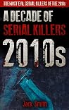 2010s - A Decade of Serial Killers: The Most Evil Serial Killers of the 2010s (American Serial Killer Antology by Decade)