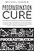 Procrastination Cure: The Proactive Guide to Stop Postponing, Cure Lazy Habits, Blueprint to Develop a Growth Mindset to Increase Your Focus, Productivity and Learn Mastering Time Management Skills