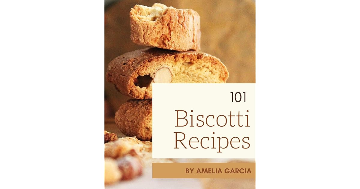 101 Biscotti Recipes Everything You Need in One Biscotti Cookbook! by