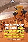 The Future of Fallout, and Other Episodes in Radioactive World-Making