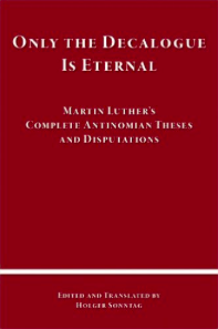 Only The Decalogue Is Eternal: Martin Luther's Complete Antinomian Theses and Disputations
