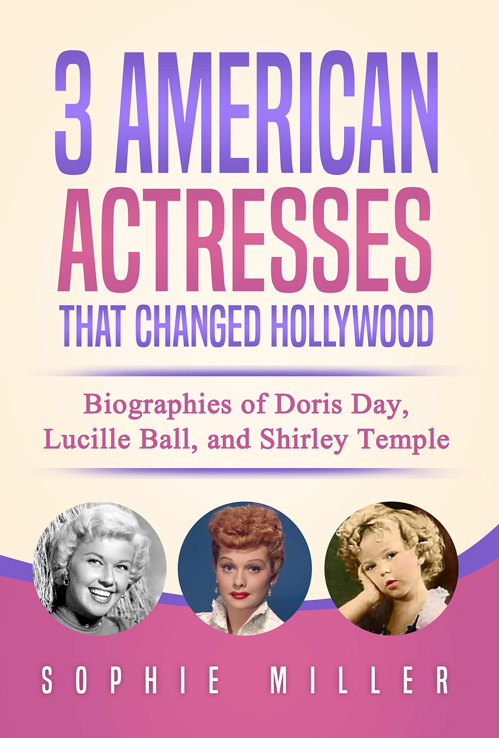 3 American Actresses that Changed Hollywood: Biographies of Doris Day, Lucille Ball, and Shirley Temple (Kindle Edition)