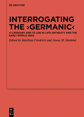 Interrogating the 'Germanic': A Category and Its Use in Late Antiquity and the Early Middle Ages