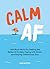 Calm AF: Laid-Back Advice for Getting the Better of Anxiety, Coping with Stress and Staying Chilled Every Day