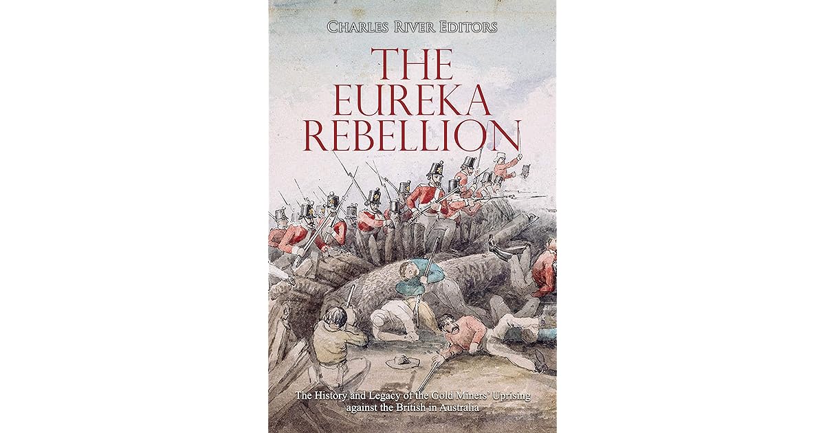 The Eureka Rebellion The History and Legacy of the Gold Miners’ Uprising against the British in The Eureka Rebellion The History and Legacy of the Gold Miners’ Uprising against the British in