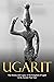 Ugarit: The History and Legacy of the Kingdom of Ugarit in the Ancient Near East