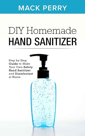 Diy Homemade Hand Sanitizer Step By Step Guide To Make Your Own Safety Hand Sanitizer And Disinfectant At Home By Mack Perry