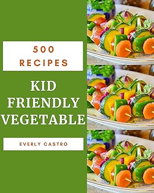 500 Kid Friendly Vegetable Recipes: An Inspiring Kid Friendly Vegetable