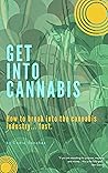 Get Into Cannabis: The How To Guide: How to get a job, a board seat, clients and overall take the fastest growing industry in the US by the horns.