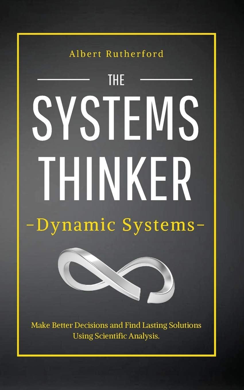 The Systems Thinker - Dynamic Systems: Make Better Decisions and Find Lasting Solutions Using Scientific Analysis. (The Systems Thinker Series, #5)