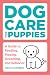 Dog Care for Puppies: A Guide to Feeding, Playing, Grooming, and Behavior