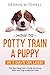 How to Potty Train a Puppy... in 7 Days or Less! The Best Beginner's Guide to House Train Your Pup in Record Time