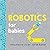 Robotics for Babies: An Engineering Baby Learning Book from the #1 Science Author for Kids (Science and STEM Gift for Engineers) (Baby University)