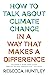 How to Talk About Climate Change in a Way That Makes a Difference