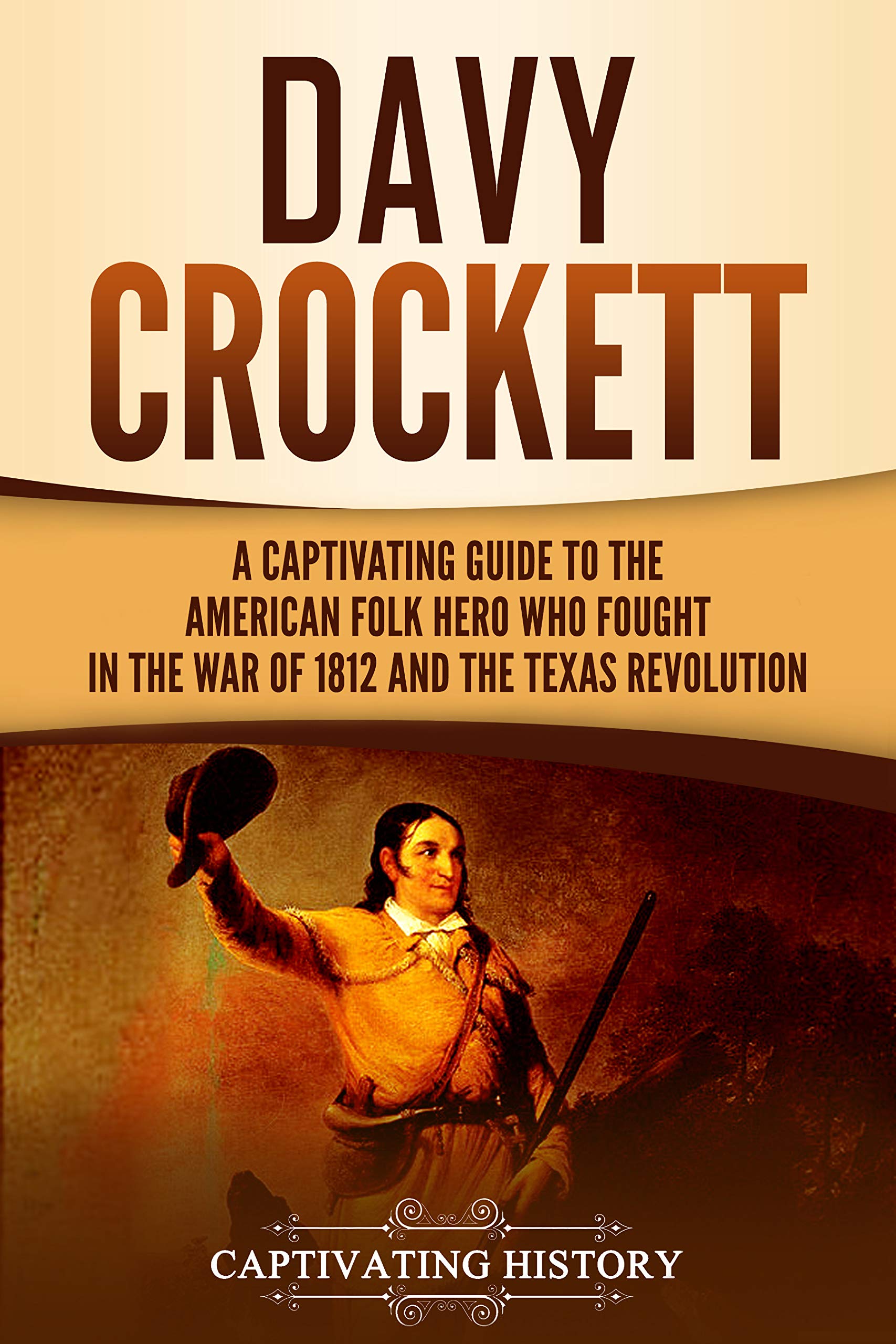 Davy Crockett: A Captivating Guide to the American Folk Hero Who Fought in the War of 1812 and the Texas Revolution (The Old West)