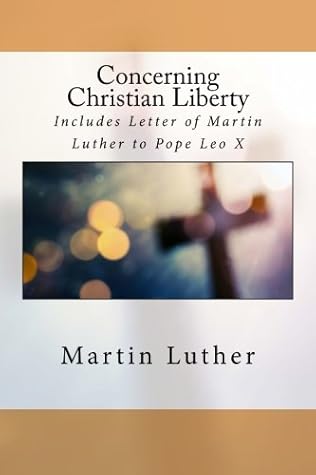 Concerning Christian Liberty: Includes Letter of Martin Luther to Pope Leo X