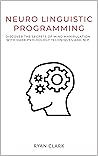 NEURO LINGUISTIC PROGRAMMING: Discover The Secrets of Persuasion with Dark Psychology Techniques and Neurolinguistic Programming
