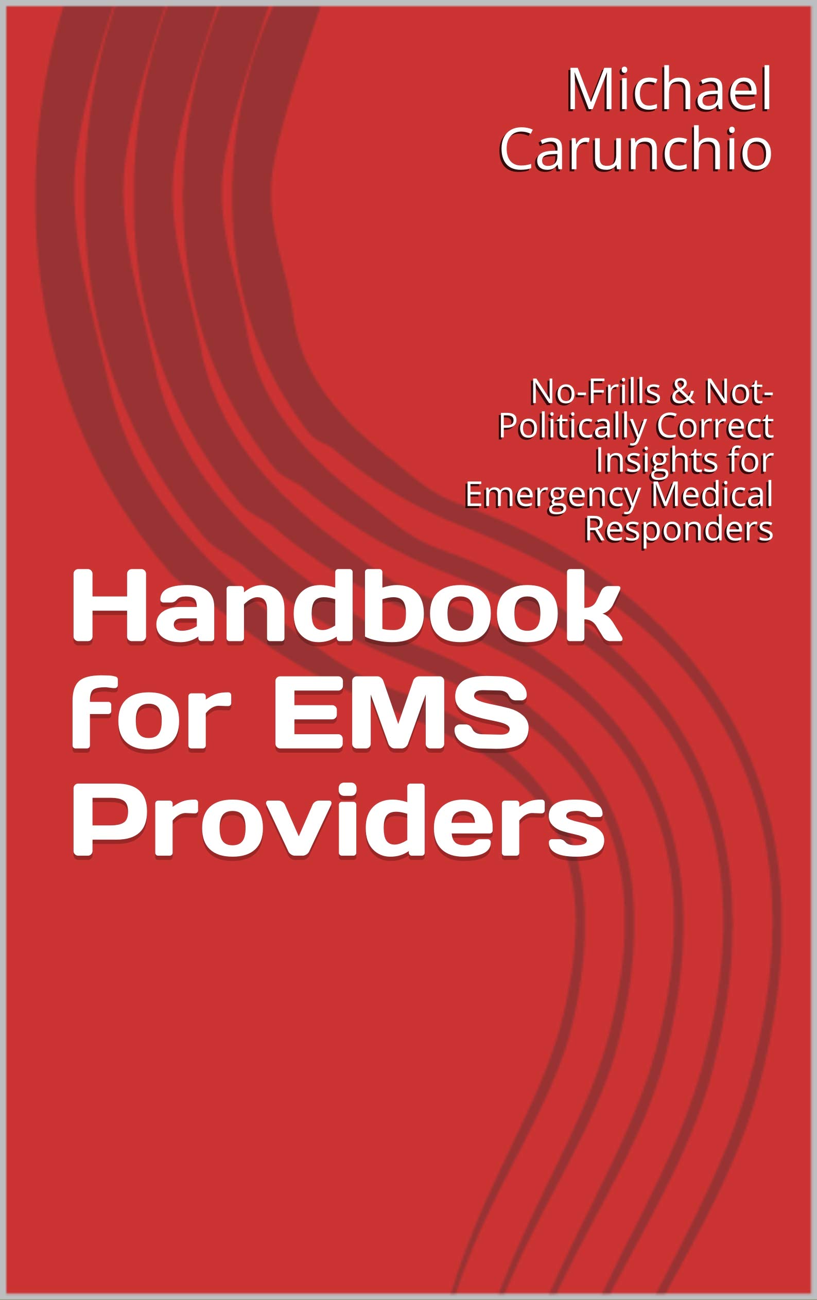 Handbook for EMS Providers: No-Frills & Not-Politically Correct Insights for Emergency Medical Responders (Kindle Edition)