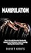 Manipulation: How to Secretly Persuade, Emotionally Influence and Manipulate Anyone Including Spotting Mind Control Tricks