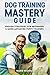 Dog Training Mastery Guide:...