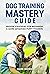 Dog Training Mastery Guide: Proven Strategies for Beginners and More Advanced Puppy Trainers. Fun and Easy Way to Learn Tricks and Manage Your Best Friend’s Behavior and Habits