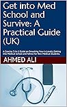 Get into Med School and Survive: A Practical Guide (UK): A Concise 3-in-1 Guide on Smashing Your A-Levels, Getting into Medical School and Advice for New Medical Students
