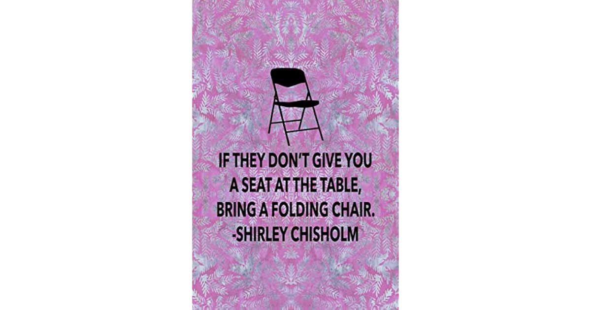 If They Don T Give You A Seat At The Table Bring A Folding Chair Shirley Chisholm 6x9 Inches Lined Journal Famous Female Power Quote By Woman Up Book Company If They Don T Give You A Seat At The Table Bring A Folding Chair Shirley Chisholm 6x9 Inches Lined Journal Famous Female Power Quote By Woman Up Book Company