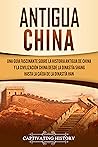 Book cover for Antigua China: Una guía fascinante sobre la historia antigua de China y la civilización china desde la dinastía Shang hasta la caída de la dinastía Han (La antigua Asia) (Spanish Edition)