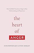 The Heart of Anger: How the Bible Transforms Anger in Our Understanding and Experience