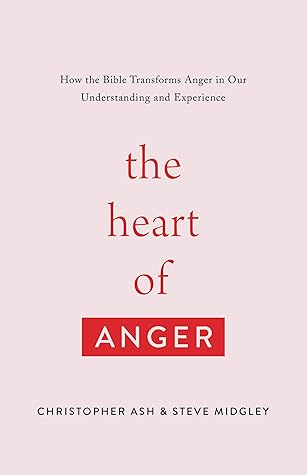 The Heart of Anger: How the Bible Transforms Anger in Our Understanding and Experience