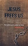 Jesus Frees Us: The battle cry of a soldier for Christ