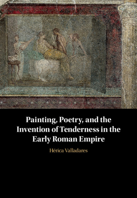 Painting, Poetry, and the Invention of Tenderness in the Early Roman Empire (Hardcover)
