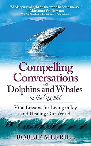 Compelling Conversations with Dolphins and Whales in the Wild: Vital Lessons for Living in Joy and Healing Our World