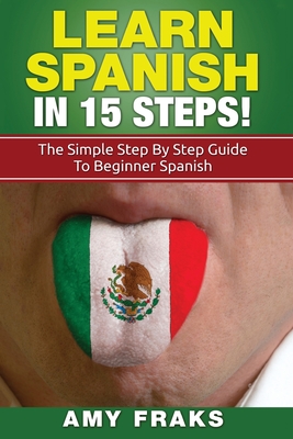 Learn Spanish In 15 Steps! The Simple Step By Step Guide To Beginner Spanish