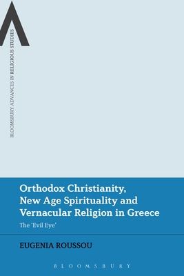 Orthodox Christianity, New Age Spirituality and Vernacular Religion: The Evil Eye in Greece (Bloomsbury Advances in Religious Studies)