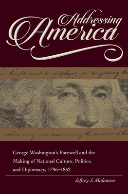 Addressing America: George Washington's Farewell and the Making of National Culture, Politics, and Diplomacy, 1796-1852