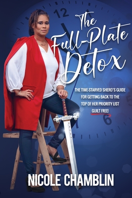 The Full-Plate Detox: The Time-Starved SHEro’s Guide for Getting Back to the Top of Her Priority List Guilt Free!