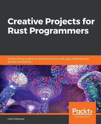 Creative Projects for Rust Programmers : Build interesting projects related to domains such as WebAssembly, parsing and Kernel development