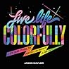 Live Life Colorfully: 99 Ideas to Add Joy, Positivity, and Creativity to Your Life