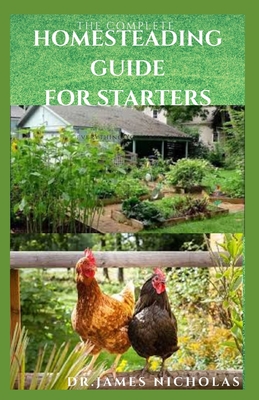 The Complete Homesteading Guide for Starters: Quick and Easy Homesteading Guide From Start To Finish Includes Everything You Need To Know
