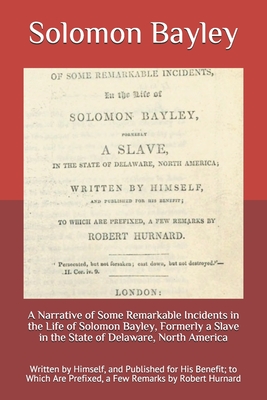 A Narrative of Some Remarkable Incidents in the Life of Solomon Bayley, Formerly a Slave in the State of Delaware, North America: Written by Himself, ... Are Prefixed, a Few Remarks by Robert Hurnard (Paperback)