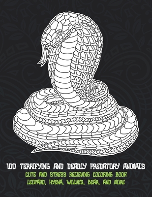 100 Terrifying and Deadly Predatory Animals - Cute and Stress Relieving Coloring Book - Leopard, Hyena, Wolves, Bear, and more
