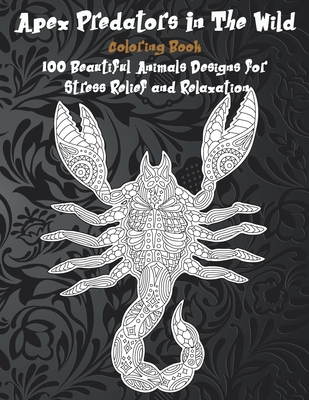 Apex Predators In The Wild - Coloring Book - 100 Beautiful Animals Designs for Stress Relief and Relaxation