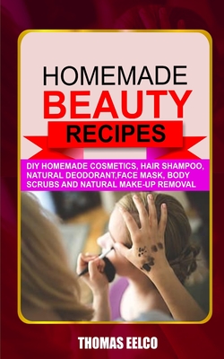 Homemade Beauty Recipes: Diy Homemade Cosmetics, Hair Shampoo, Natural Deodorant, Face Mask, Body Scrubs and Natural Make-up Removal
