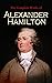 The Complete Works of Alexander Hamilton: The Federalist Papers, The Continentalist, A Full Vindication, Private Correspondence & Biography