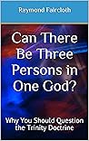 Book cover for Can There Be Three Persons in One God?: Why You Should Question the Trinity Doctrine