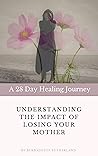UNDERSTANDING THE IMPACT OF LOSING YOUR MOTHER: A 28 Day Healing Journey UNDERSTANDING THE IMPACT OF LOSING YOUR MOTHER: A 28 Day Healing Journey