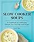 Slow Cooker Soups: A Cookbook of Comforting Recipes You Can Prep and Forget