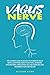 Vagus Nerve: The Ultimate Guide to Access the Power of Vagus Nerve. Everything about Functions, Disorders, Dysfunctions, Stimulation, Self-Help Exercises and Treatments for a Better Life