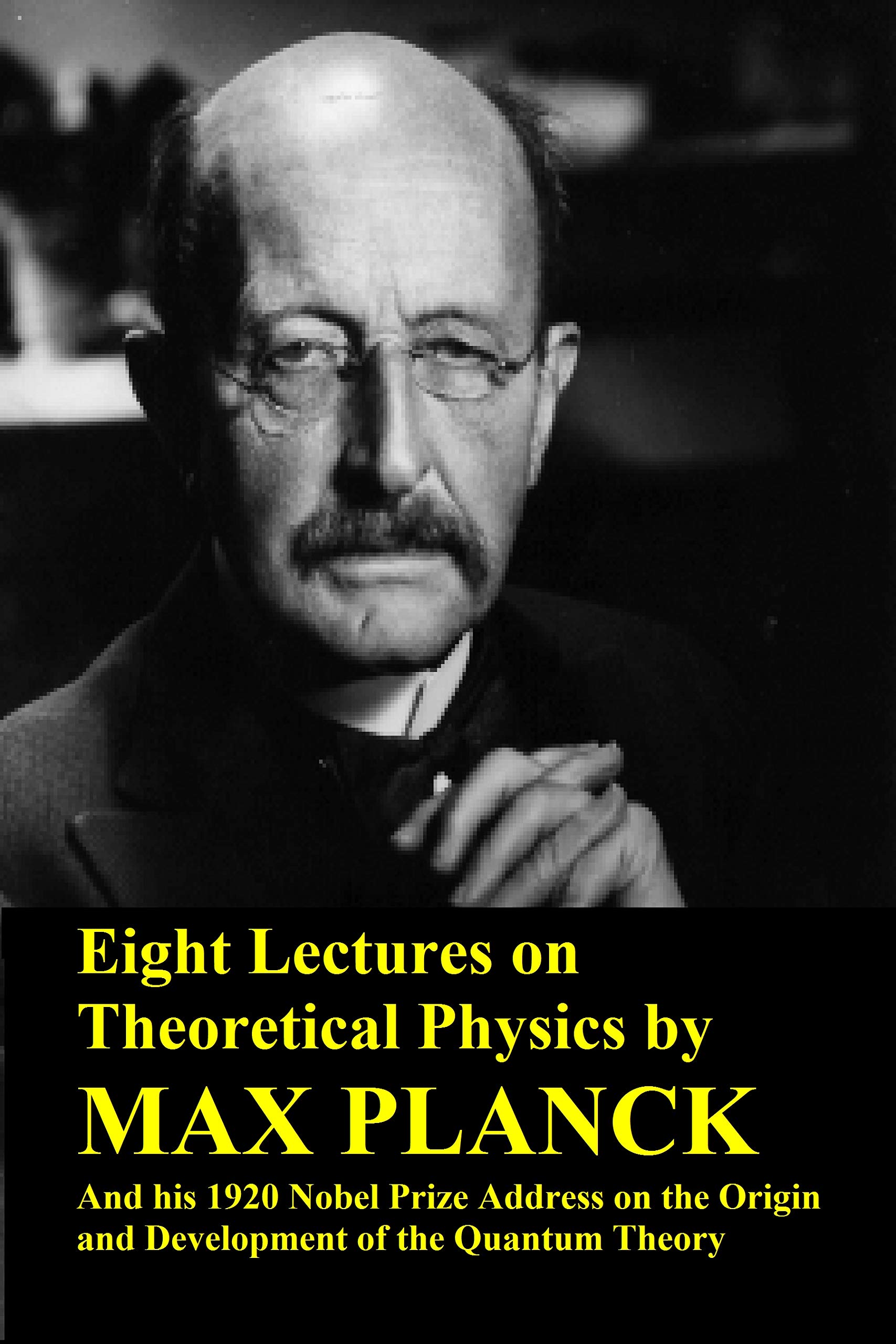 Eight Lectures on Theoretical Physics by Max Planck and his 1920 Nobel Prize Address on the Origin and Development of the Quantum Theory (Kindle Edition)